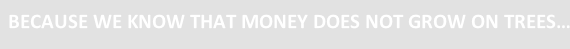 BECAUSE WE KNOW THAT MONEY DOES NOT GROW ON TREES…