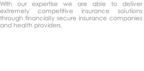 With our expertise we are able to deliver extremely competitive insurance solutions through financially secure insurance companies and health providers. 